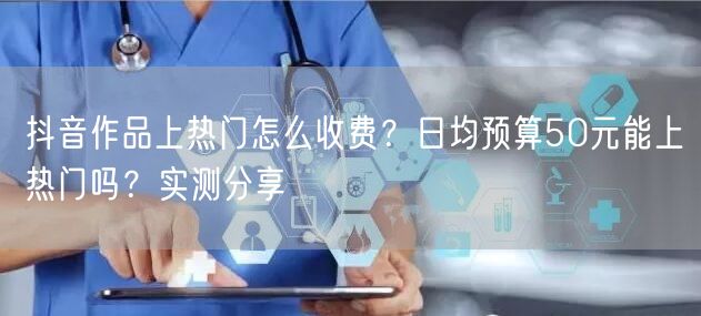 抖音作品上热门怎么收费？日均预算50元能上热门吗？实测分享