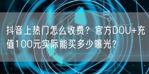 抖音上热门怎么收费？官方DOU+充值100元实际能买多少曝光？