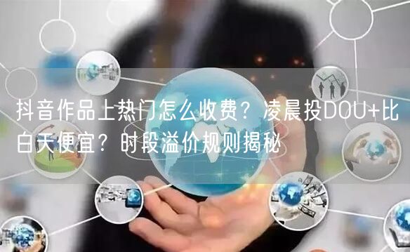 抖音作品上热门怎么收费？凌晨投DOU+比白天便宜？时段溢价规则揭秘