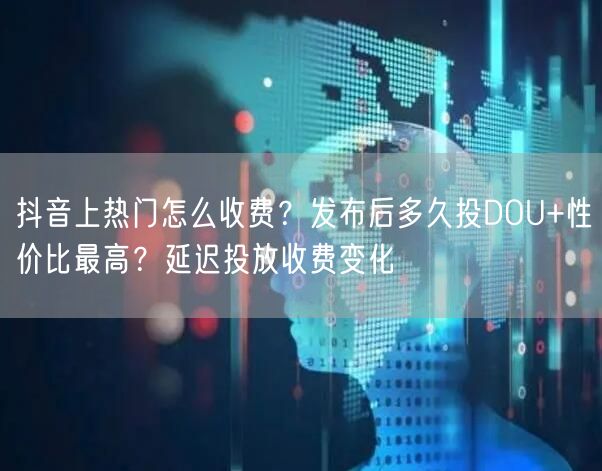 抖音上热门怎么收费？发布后多久投DOU+性价比最高？延迟投放收费变化