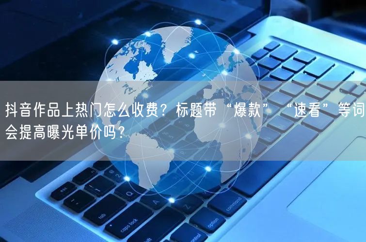 抖音作品上热门怎么收费？标题带“爆款”“速看”等词会提高曝光单价吗？