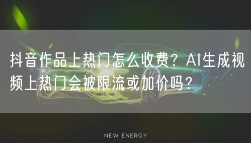 抖音作品上热门怎么收费？AI生成视频上热门会被限流或加价吗？
