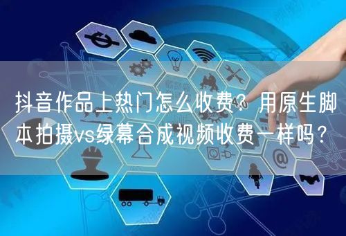 抖音作品上热门怎么收费？用原生脚本拍摄vs绿幕合成视频收费一样吗？