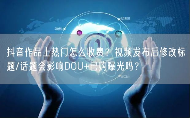 抖音作品上热门怎么收费？视频发布后修改标题/话题会影响DOU+已购曝光吗？