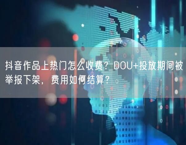 抖音作品上热门怎么收费？DOU+投放期间被举报下架，费用如何结算？