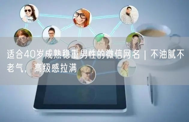 适合40岁成熟稳重男性的微信网名｜不油腻不老气，高级感拉满