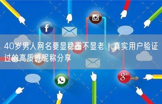 40岁男人网名要显稳重不显老｜真实用户验证过的高质感昵称分享