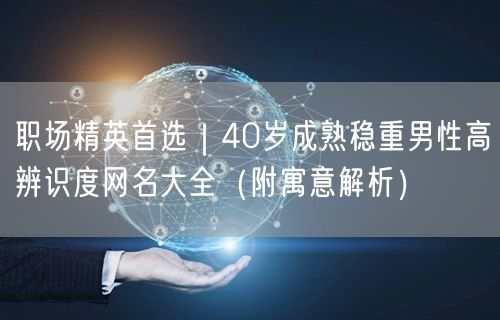 职场精英首选｜40岁成熟稳重男性高辨识度网名大全（附寓意解析）