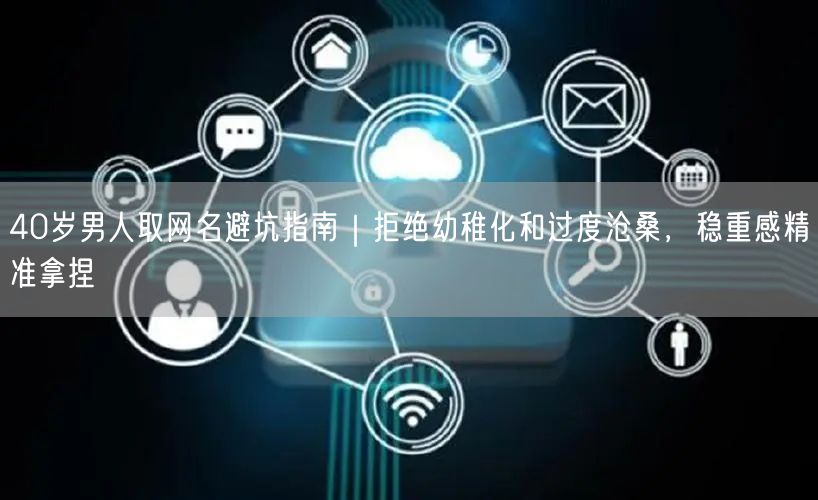 40岁男人取网名避坑指南｜拒绝幼稚化和过度沧桑，稳重感精准拿捏