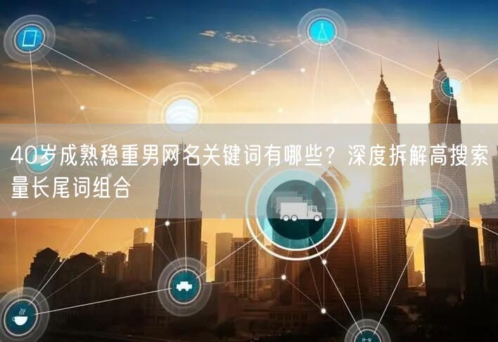 40岁成熟稳重男网名关键词有哪些？深度拆解高搜索量长尾词组合