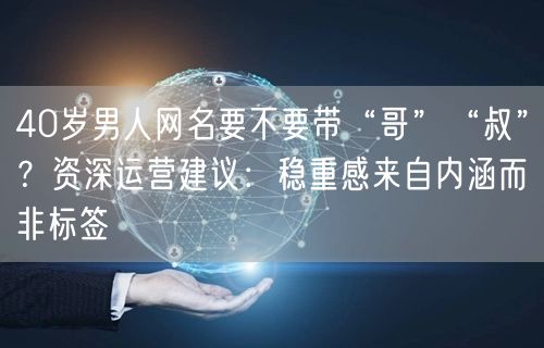 40岁男人网名要不要带“哥”“叔”？资深运营建议：稳重感来自内涵而非标签