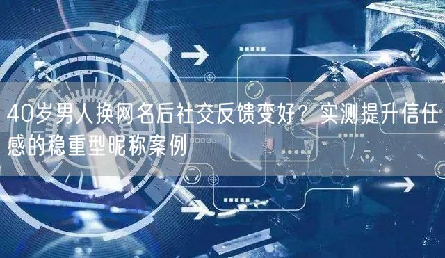 40岁男人换网名后社交反馈变好？实测提升信任感的稳重型昵称案例