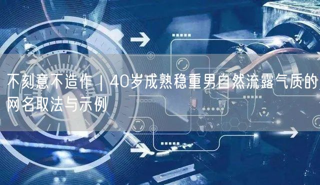 不刻意不造作｜40岁成熟稳重男自然流露气质的网名取法与示例
