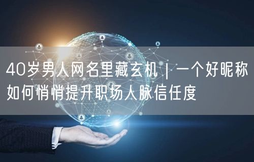 40岁男人网名里藏玄机｜一个好昵称如何悄悄提升职场人脉信任度