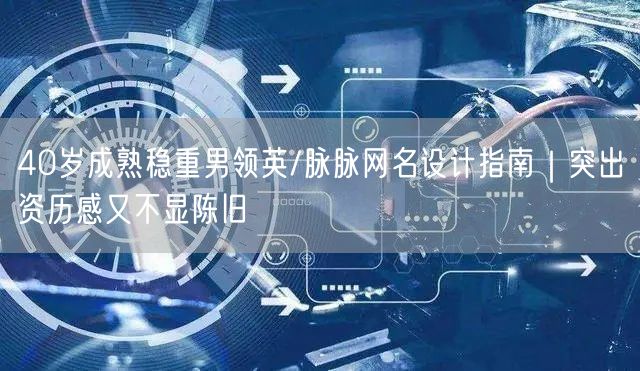 40岁成熟稳重男领英/脉脉网名设计指南｜突出资历感又不显陈旧