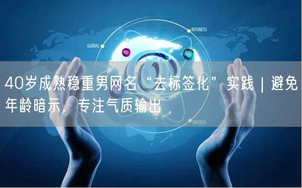 40岁成熟稳重男网名“去标签化”实践｜避免年龄暗示，专注气质输出