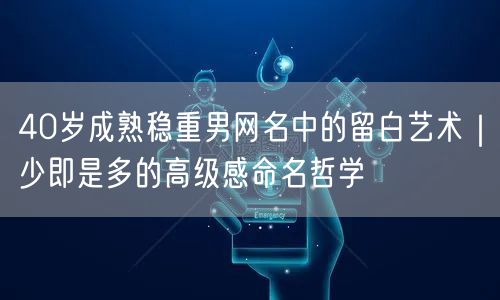 40岁成熟稳重男网名中的留白艺术｜少即是多的高级感命名哲学