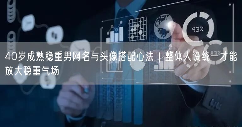 40岁成熟稳重男网名与头像搭配心法｜整体人设统一才能放大稳重气场