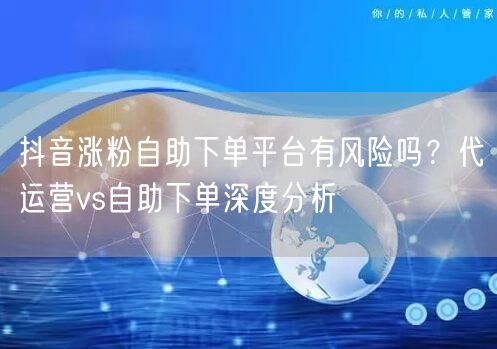 抖音涨粉自助下单平台有风险吗？代运营vs自助下单深度分析