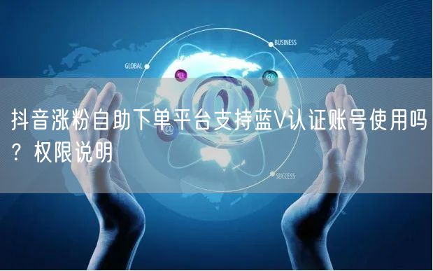 抖音涨粉自助下单平台支持蓝V认证账号使用吗？权限说明