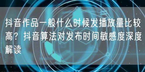 抖音作品一般什么时候发播放量比较高？抖音算法对发布时间敏感度深度解读