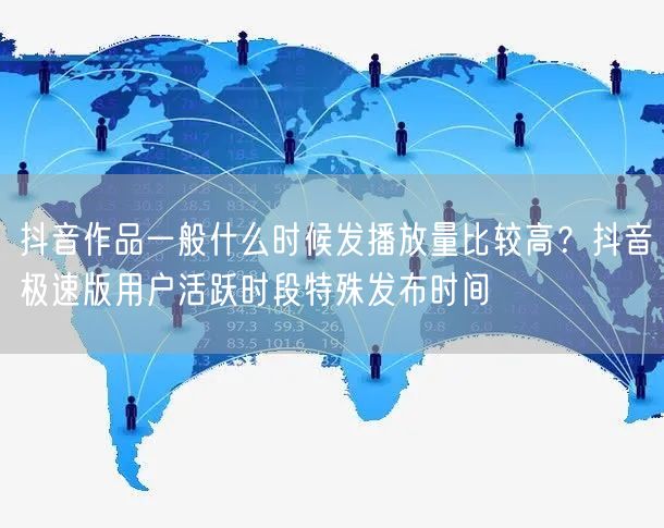 抖音作品一般什么时候发播放量比较高？抖音极速版用户活跃时段特殊发布时间