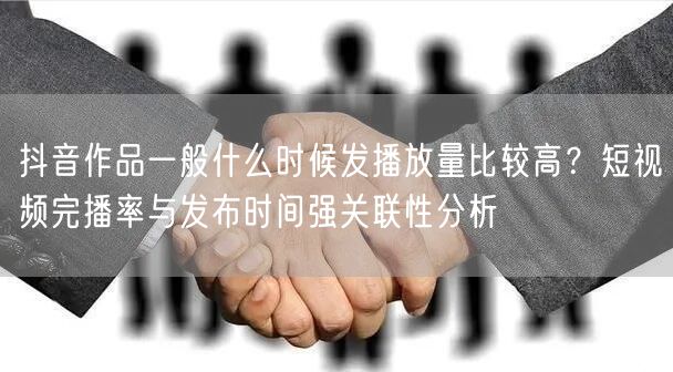 抖音作品一般什么时候发播放量比较高？短视频完播率与发布时间强关联性分析