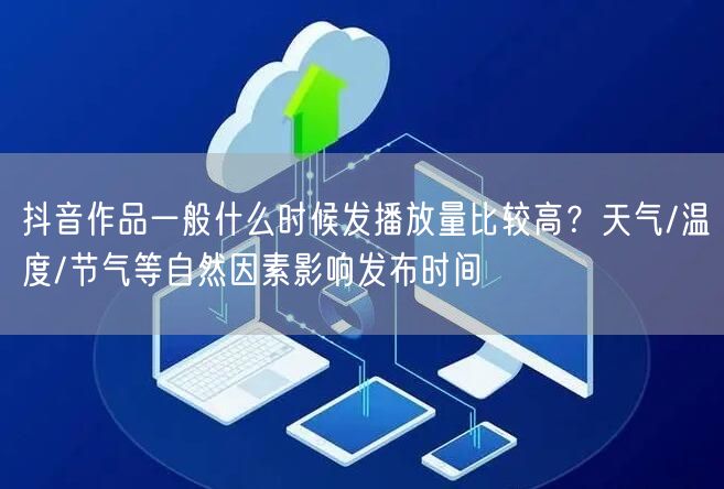 抖音作品一般什么时候发播放量比较高？天气/温度/节气等自然因素影响发布时间