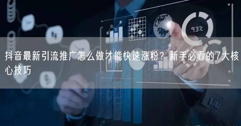 抖音最新引流推广怎么做才能快速涨粉？新手必看的7大核心技巧