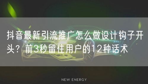 抖音最新引流推广怎么做设计钩子开头？前3秒留住用户的12种话术