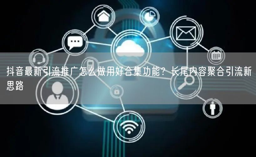 抖音最新引流推广怎么做用好合集功能？长尾内容聚合引流新思路