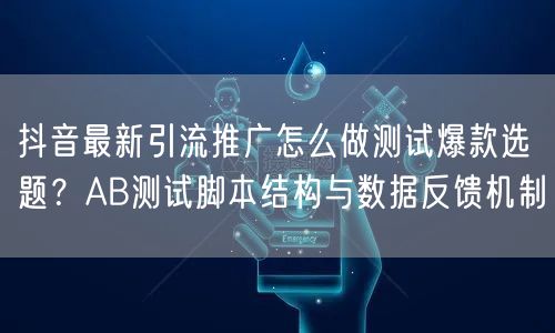 抖音最新引流推广怎么做测试爆款选题？AB测试脚本结构与数据反馈机制