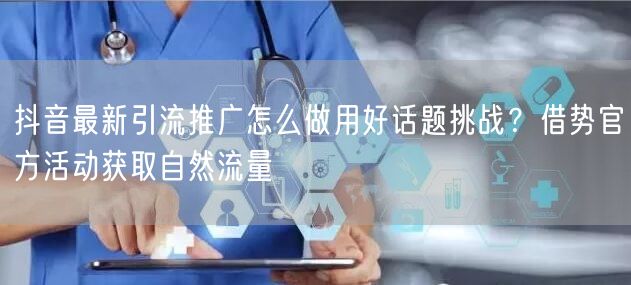 抖音最新引流推广怎么做用好话题挑战？借势官方活动获取自然流量