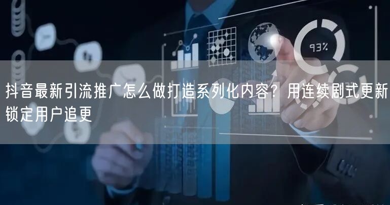抖音最新引流推广怎么做打造系列化内容？用连续剧式更新锁定用户追更