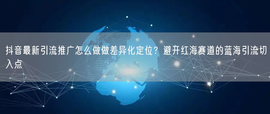 抖音最新引流推广怎么做做差异化定位？避开红海赛道的蓝海引流切入点