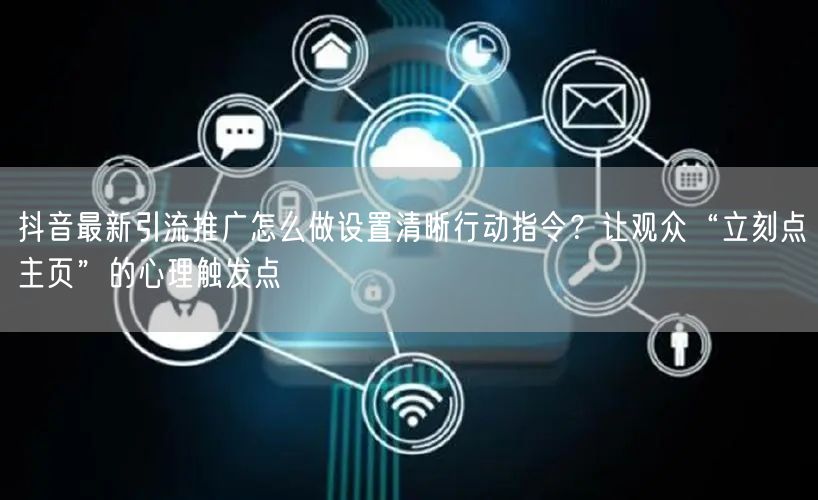 抖音最新引流推广怎么做设置清晰行动指令？让观众“立刻点主页”的心理触发点