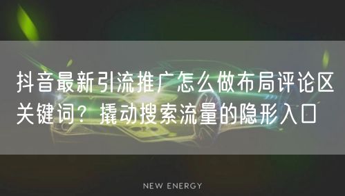 抖音最新引流推广怎么做布局评论区关键词？撬动搜索流量的隐形入口