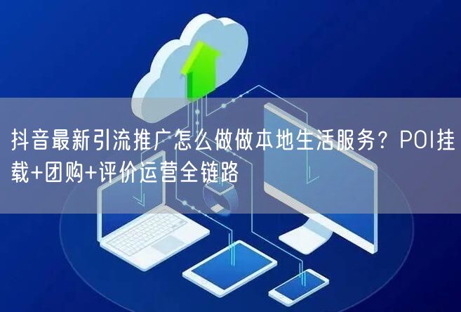 抖音最新引流推广怎么做做本地生活服务？POI挂载+团购+评价运营全链路