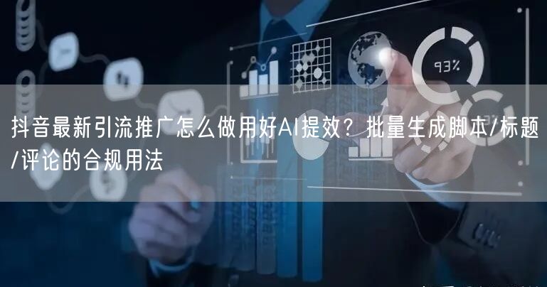 抖音最新引流推广怎么做用好AI提效？批量生成脚本/标题/评论的合规用法
