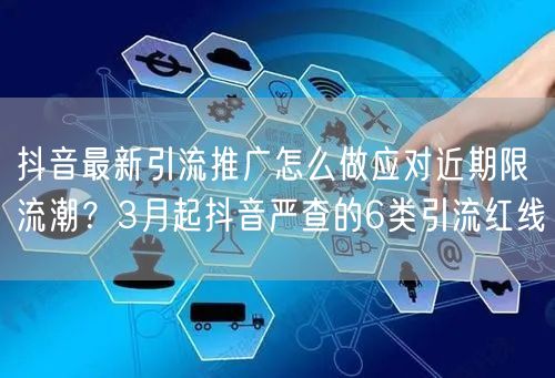 抖音最新引流推广怎么做应对近期限流潮？3月起抖音严查的6类引流红线