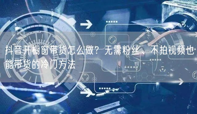 抖音开橱窗带货怎么做？无需粉丝、不拍视频也能带货的冷门方法
