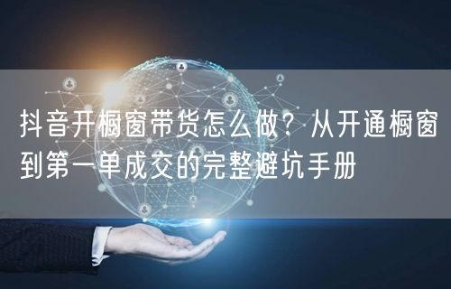 抖音开橱窗带货怎么做？从开通橱窗到第一单成交的完整避坑手册