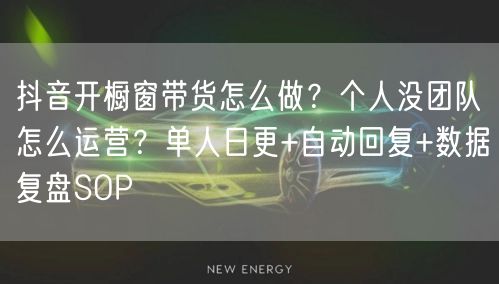 抖音开橱窗带货怎么做？个人没团队怎么运营？单人日更+自动回复+数据复盘SOP