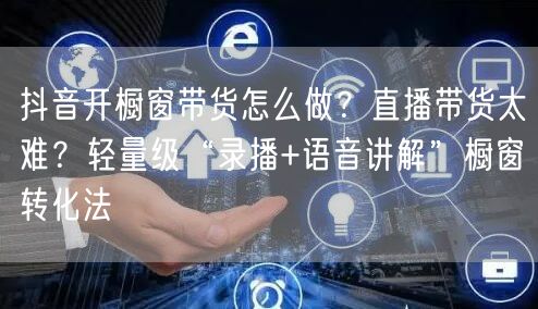 抖音开橱窗带货怎么做？直播带货太难？轻量级“录播+语音讲解”橱窗转化法