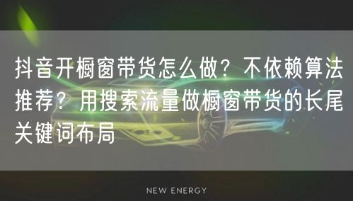 抖音开橱窗带货怎么做？不依赖算法推荐？用搜索流量做橱窗带货的长尾关键词布局
