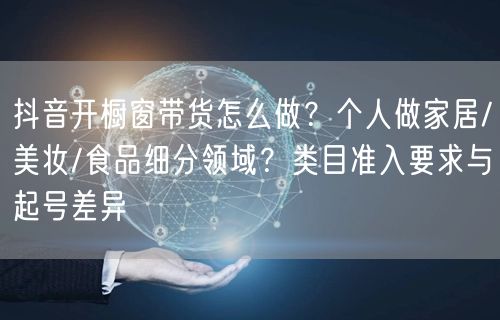 抖音开橱窗带货怎么做？个人做家居/美妆/食品细分领域？类目准入要求与起号差异