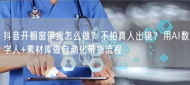 抖音开橱窗带货怎么做？不拍真人出镜？用AI数字人+素材库做自动化带货流程