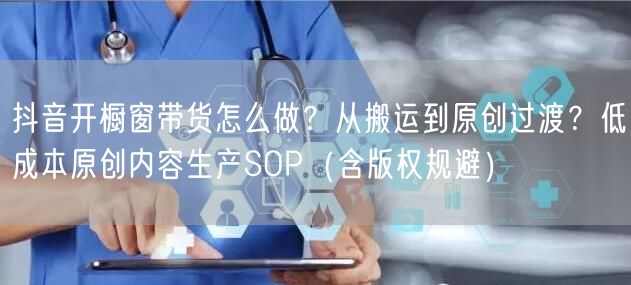 抖音开橱窗带货怎么做？从搬运到原创过渡？低成本原创内容生产SOP（含版权规避）