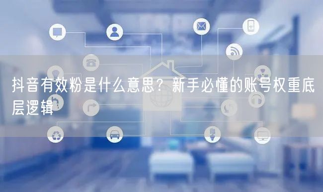抖音有效粉是什么意思？新手必懂的账号权重底层逻辑