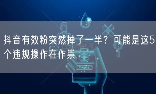 抖音有效粉突然掉了一半？可能是这5个违规操作在作祟